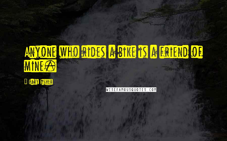 Gary Fisher Quotes: Anyone who rides a bike is a friend of mine.