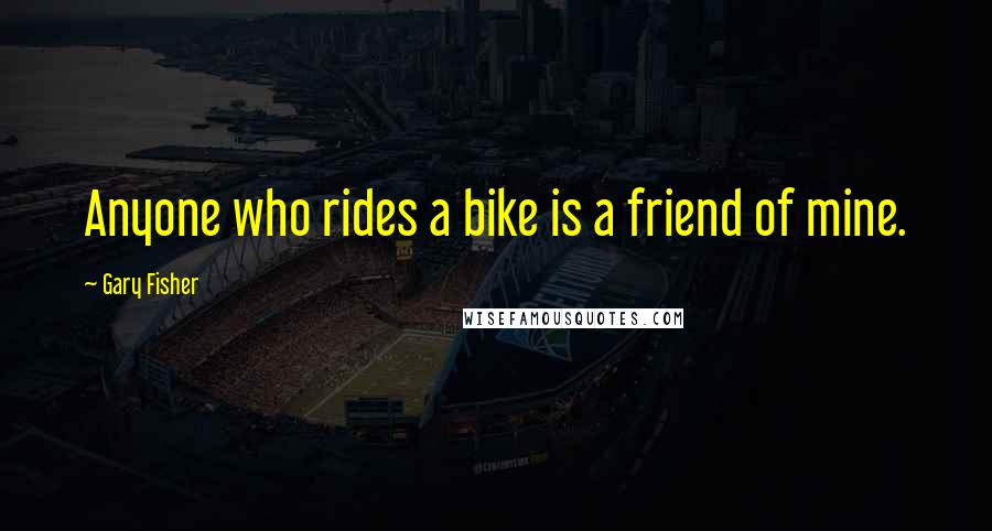 Gary Fisher Quotes: Anyone who rides a bike is a friend of mine.