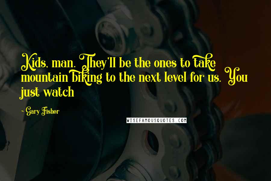 Gary Fisher Quotes: Kids, man. They'll be the ones to take mountain biking to the next level for us. You just watch