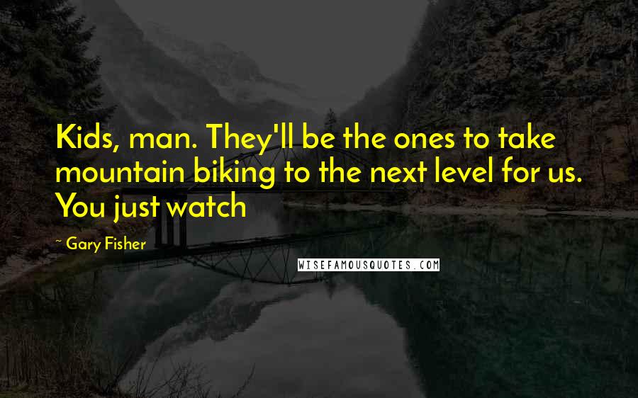 Gary Fisher Quotes: Kids, man. They'll be the ones to take mountain biking to the next level for us. You just watch