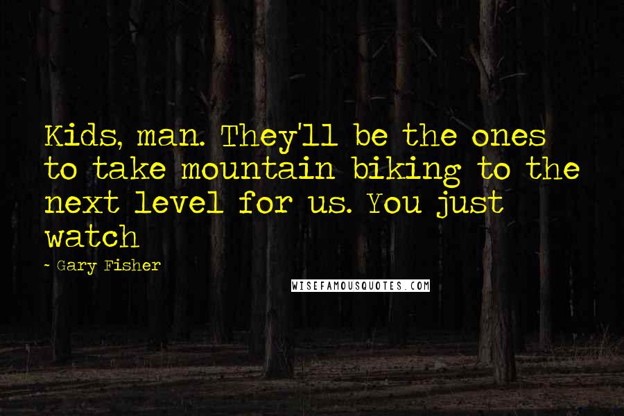 Gary Fisher Quotes: Kids, man. They'll be the ones to take mountain biking to the next level for us. You just watch