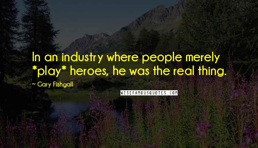 Gary Fishgall Quotes: In an industry where people merely *play* heroes, he was the real thing.