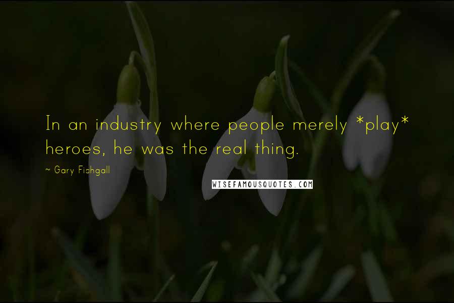 Gary Fishgall Quotes: In an industry where people merely *play* heroes, he was the real thing.