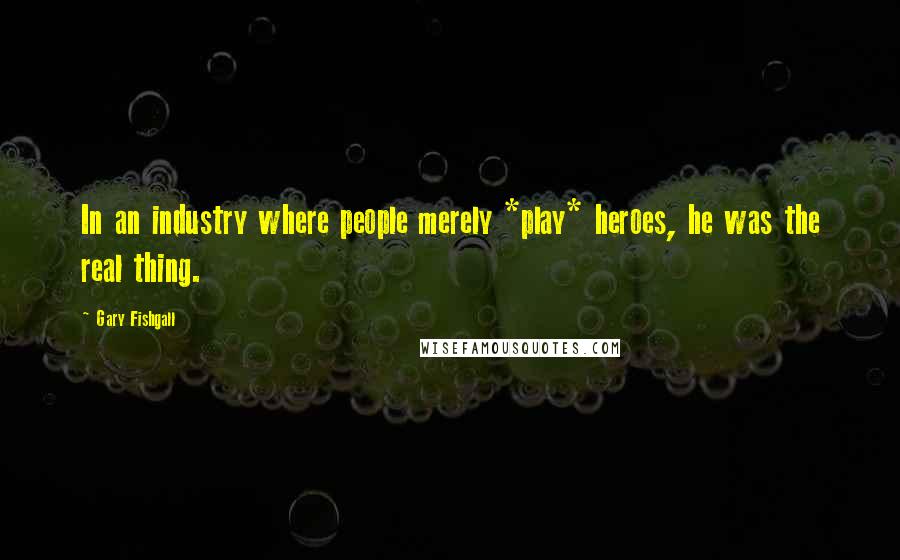 Gary Fishgall Quotes: In an industry where people merely *play* heroes, he was the real thing.