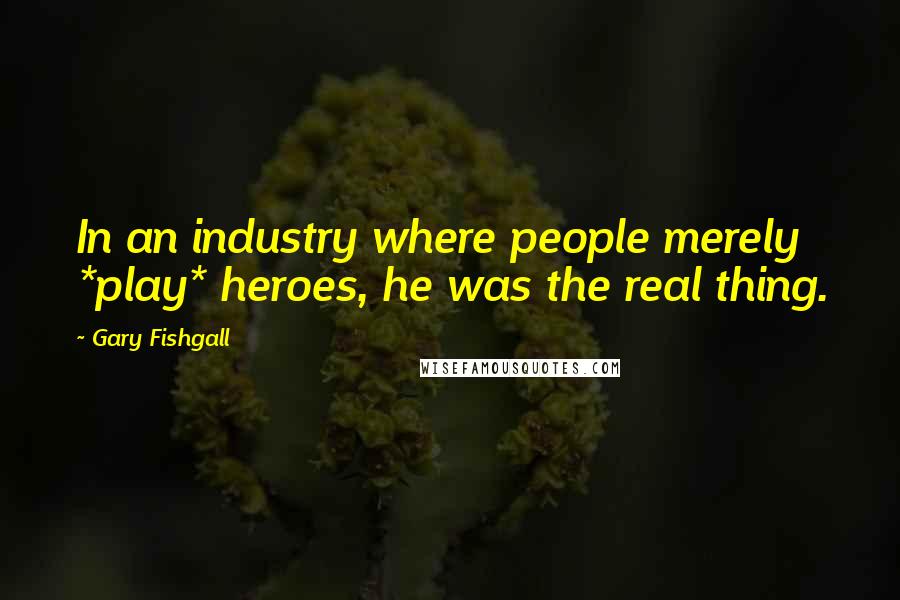 Gary Fishgall Quotes: In an industry where people merely *play* heroes, he was the real thing.