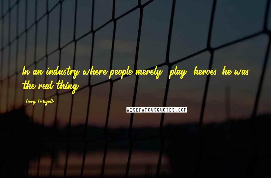 Gary Fishgall Quotes: In an industry where people merely *play* heroes, he was the real thing.