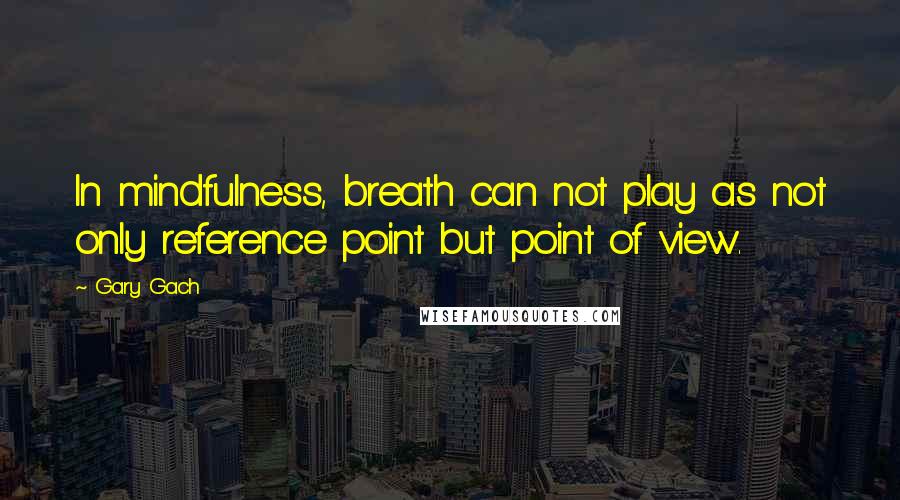 Gary Gach Quotes: In mindfulness, breath can not play as not only reference point but point of view.