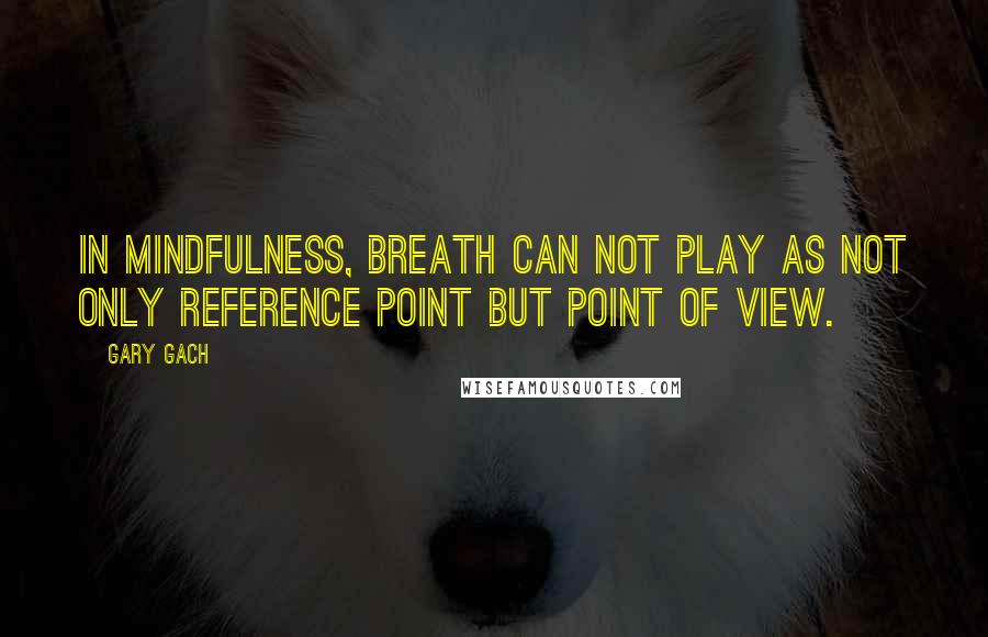 Gary Gach Quotes: In mindfulness, breath can not play as not only reference point but point of view.