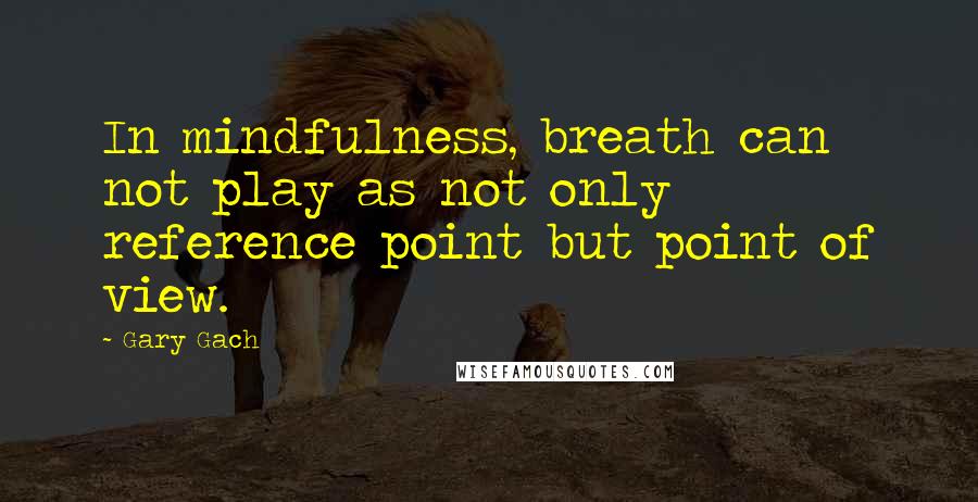 Gary Gach Quotes: In mindfulness, breath can not play as not only reference point but point of view.