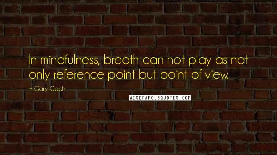 Gary Gach Quotes: In mindfulness, breath can not play as not only reference point but point of view.