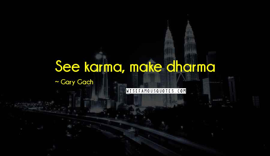 Gary Gach Quotes: See karma, make dharma