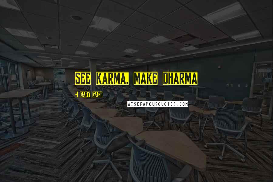 Gary Gach Quotes: See karma, make dharma
