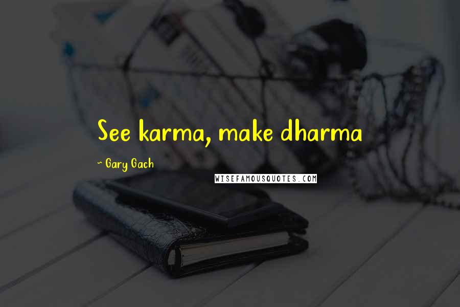 Gary Gach Quotes: See karma, make dharma