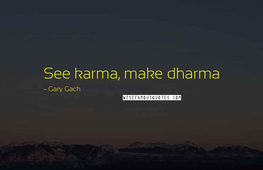 Gary Gach Quotes: See karma, make dharma