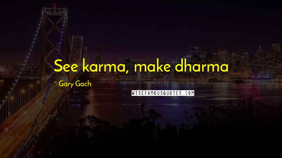 Gary Gach Quotes: See karma, make dharma