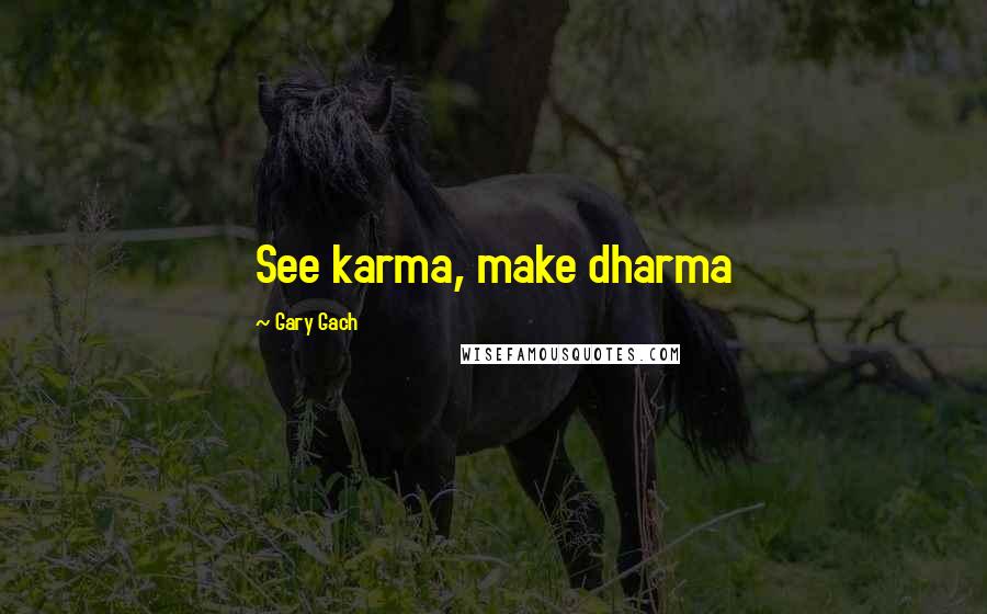 Gary Gach Quotes: See karma, make dharma