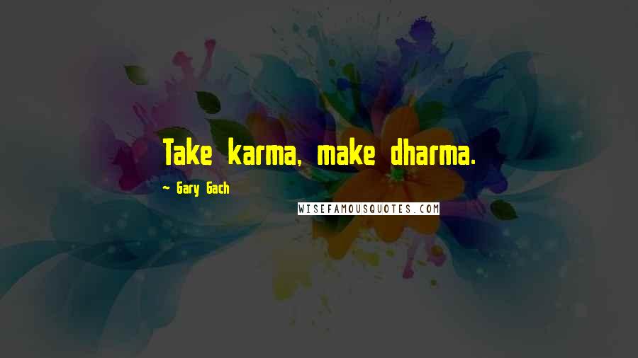 Gary Gach Quotes: Take karma, make dharma.