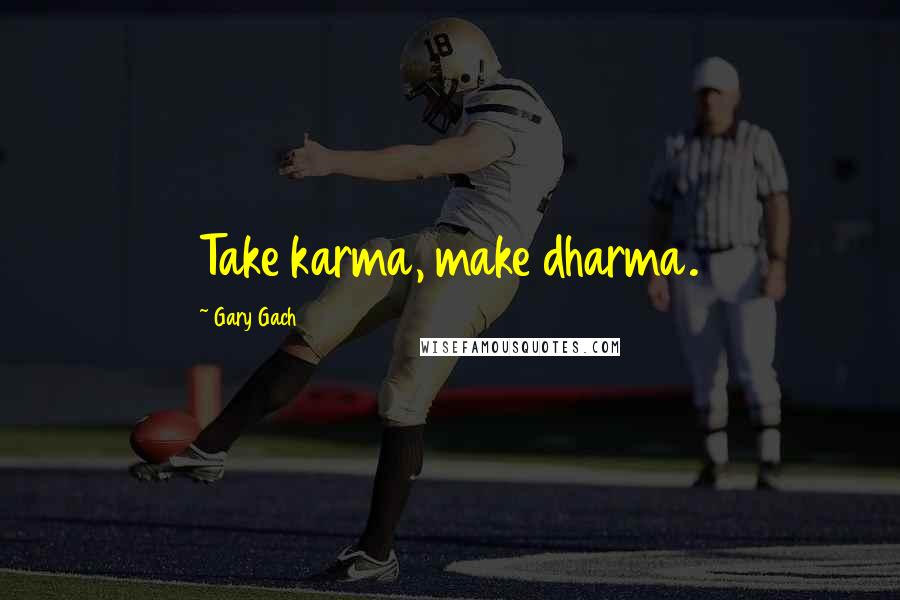 Gary Gach Quotes: Take karma, make dharma.