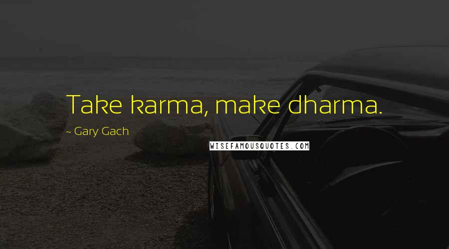 Gary Gach Quotes: Take karma, make dharma.