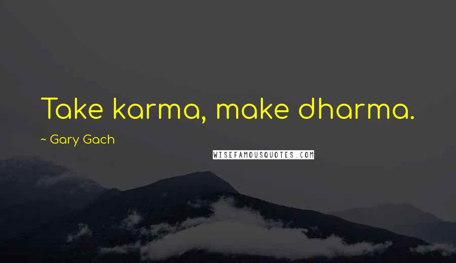 Gary Gach Quotes: Take karma, make dharma.