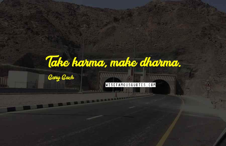 Gary Gach Quotes: Take karma, make dharma.
