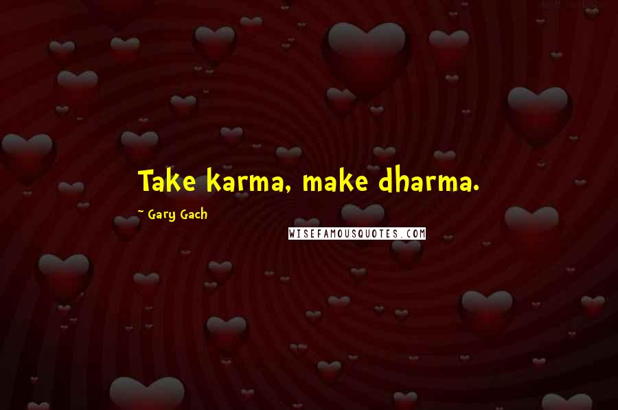 Gary Gach Quotes: Take karma, make dharma.