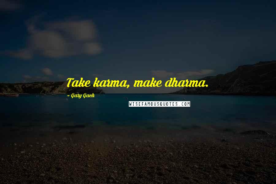 Gary Gach Quotes: Take karma, make dharma.