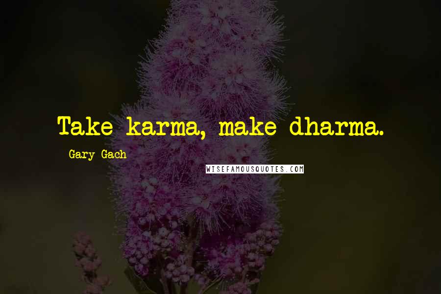 Gary Gach Quotes: Take karma, make dharma.