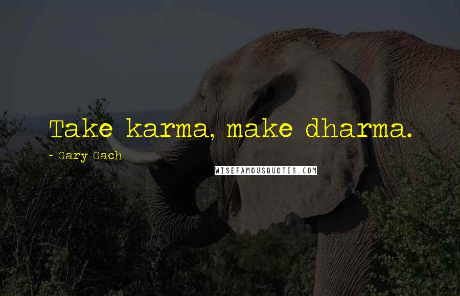 Gary Gach Quotes: Take karma, make dharma.