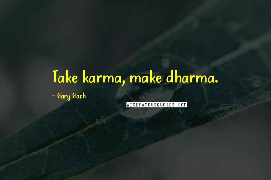 Gary Gach Quotes: Take karma, make dharma.