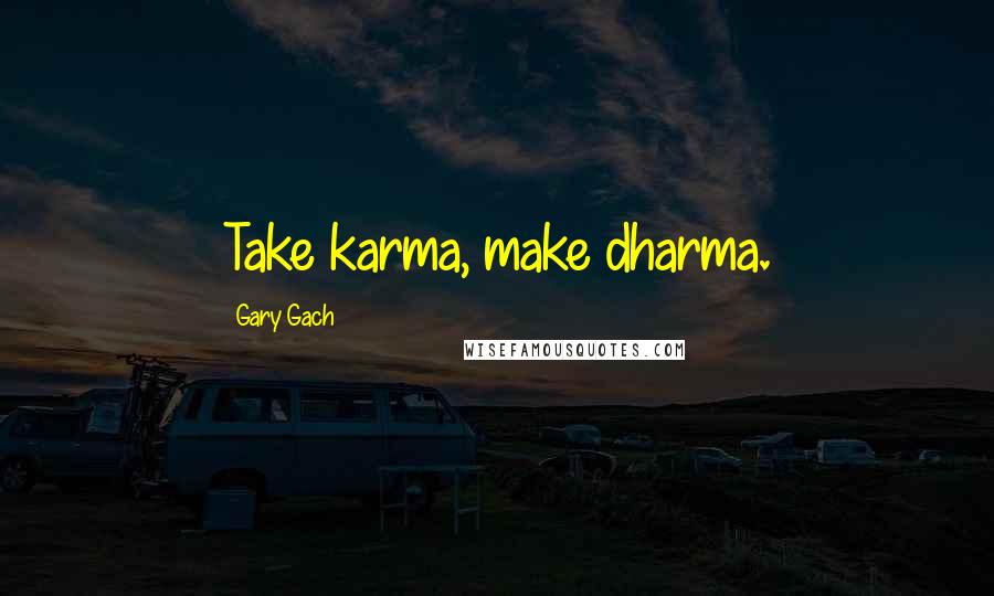 Gary Gach Quotes: Take karma, make dharma.