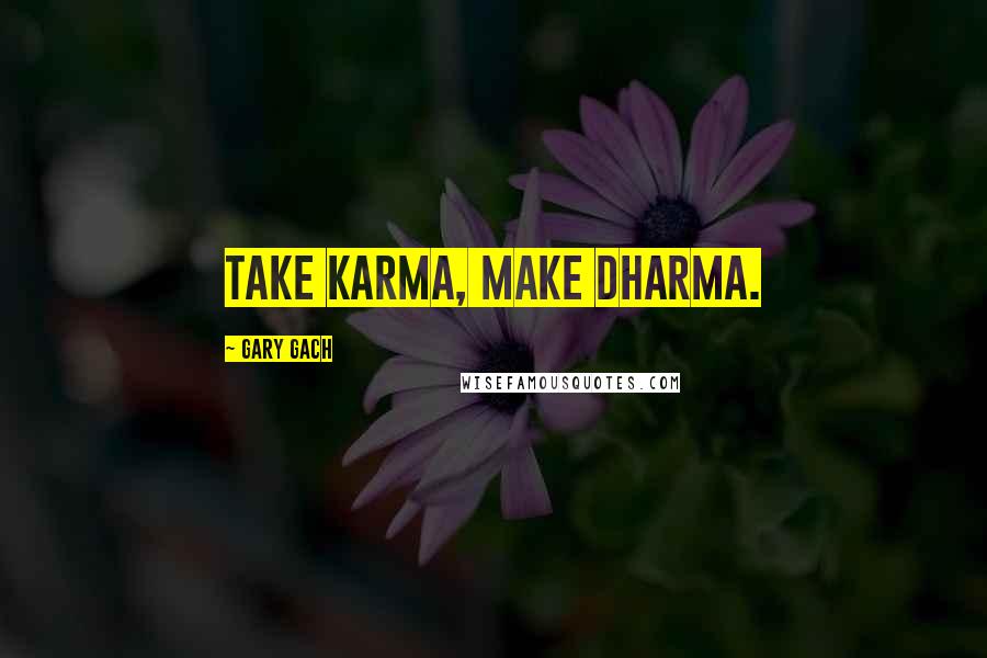 Gary Gach Quotes: Take karma, make dharma.