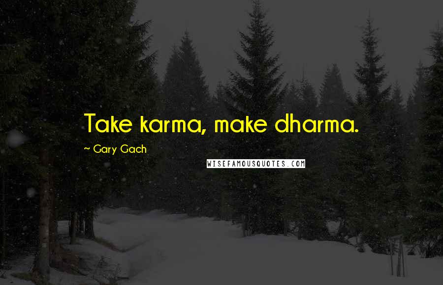 Gary Gach Quotes: Take karma, make dharma.