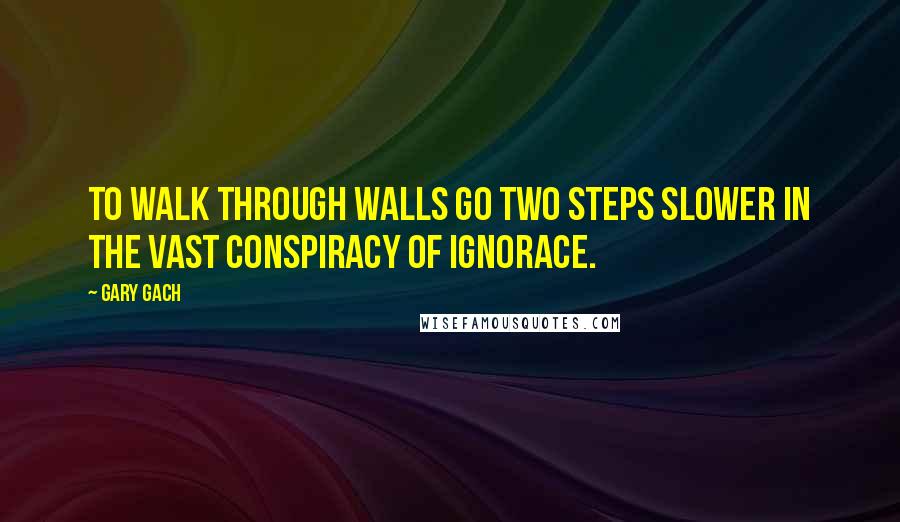 Gary Gach Quotes: To walk through walls go two steps slower in the vast conspiracy of ignorace.