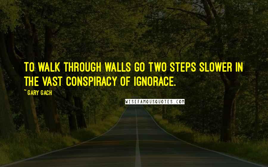 Gary Gach Quotes: To walk through walls go two steps slower in the vast conspiracy of ignorace.