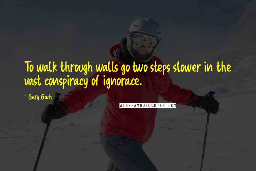 Gary Gach Quotes: To walk through walls go two steps slower in the vast conspiracy of ignorace.