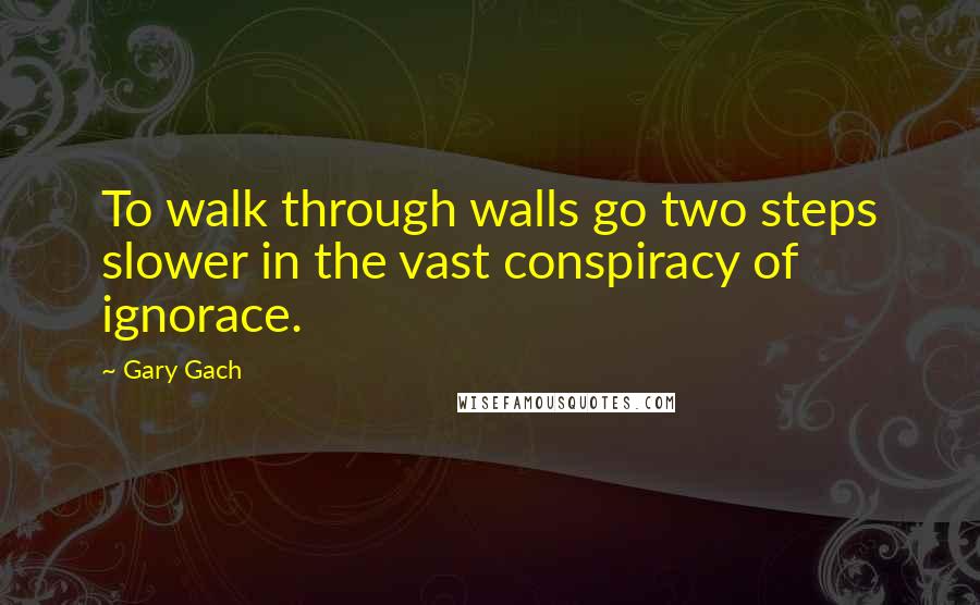 Gary Gach Quotes: To walk through walls go two steps slower in the vast conspiracy of ignorace.