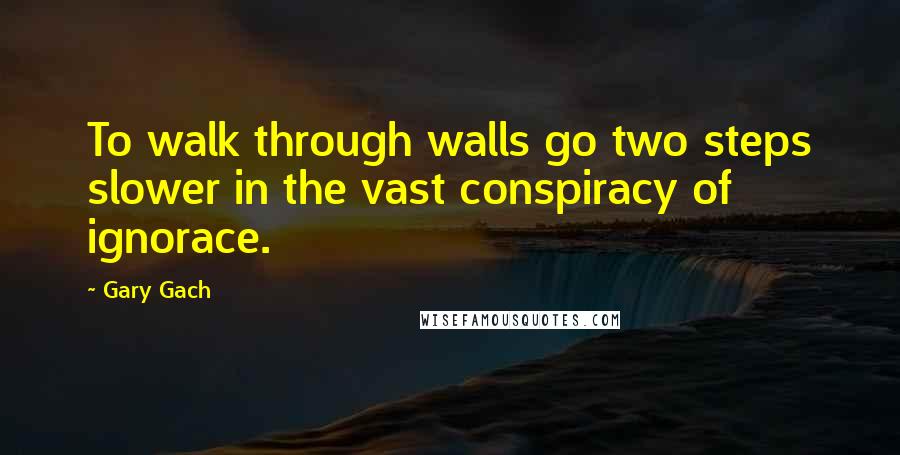 Gary Gach Quotes: To walk through walls go two steps slower in the vast conspiracy of ignorace.
