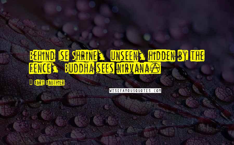 Gary Gauthier Quotes: Behind Ise Shrine,  unseen, hidden by the fence,  Buddha sees nirvana.