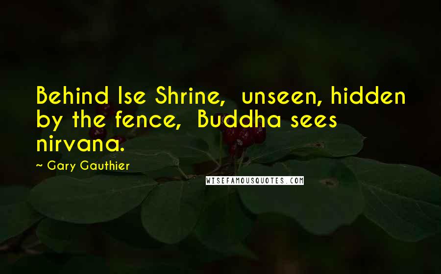 Gary Gauthier Quotes: Behind Ise Shrine,  unseen, hidden by the fence,  Buddha sees nirvana.