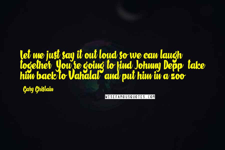 Gary Ghislain Quotes: Let me just say it out loud so we can laugh together: You're going to find Johnny Depp, take him back to Vahalal, and put him in a zoo?