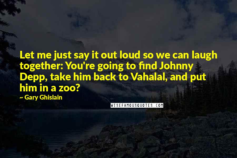 Gary Ghislain Quotes: Let me just say it out loud so we can laugh together: You're going to find Johnny Depp, take him back to Vahalal, and put him in a zoo?