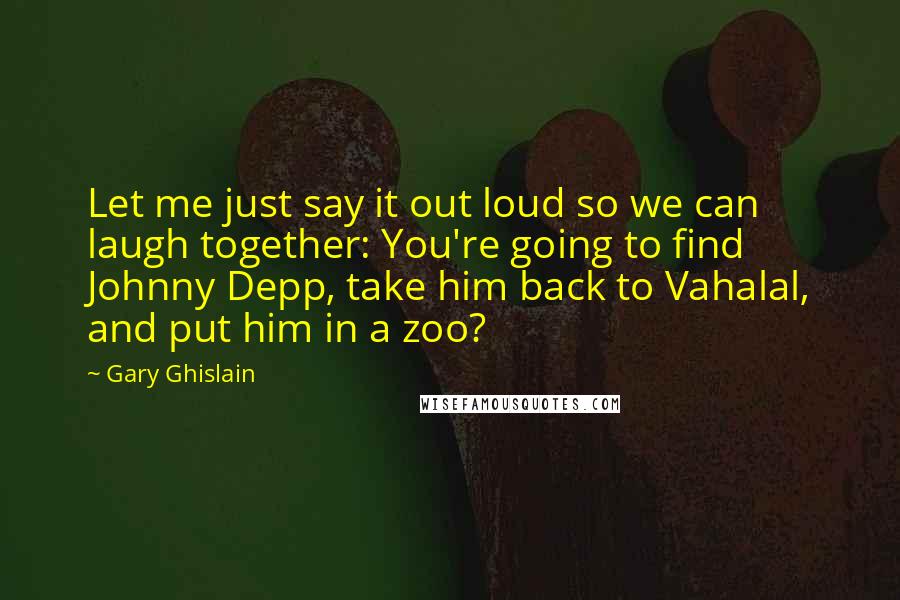 Gary Ghislain Quotes: Let me just say it out loud so we can laugh together: You're going to find Johnny Depp, take him back to Vahalal, and put him in a zoo?