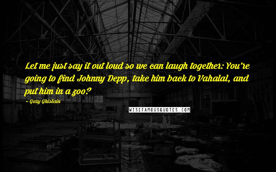 Gary Ghislain Quotes: Let me just say it out loud so we can laugh together: You're going to find Johnny Depp, take him back to Vahalal, and put him in a zoo?