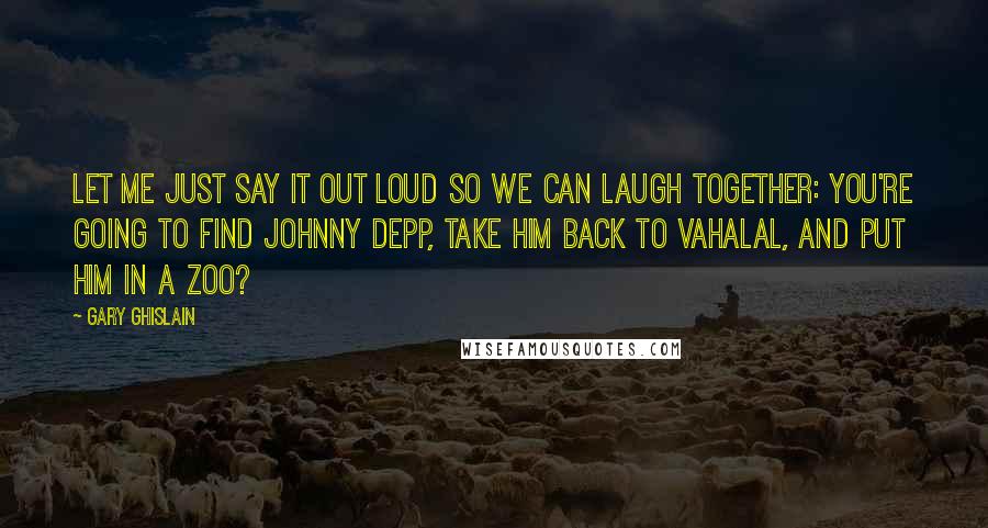 Gary Ghislain Quotes: Let me just say it out loud so we can laugh together: You're going to find Johnny Depp, take him back to Vahalal, and put him in a zoo?