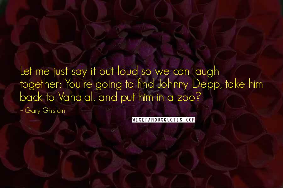 Gary Ghislain Quotes: Let me just say it out loud so we can laugh together: You're going to find Johnny Depp, take him back to Vahalal, and put him in a zoo?