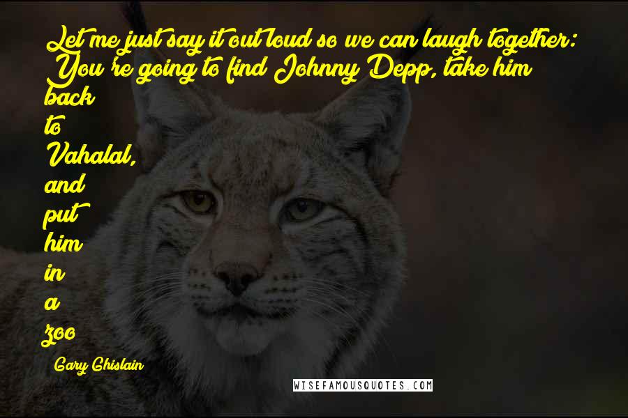 Gary Ghislain Quotes: Let me just say it out loud so we can laugh together: You're going to find Johnny Depp, take him back to Vahalal, and put him in a zoo?