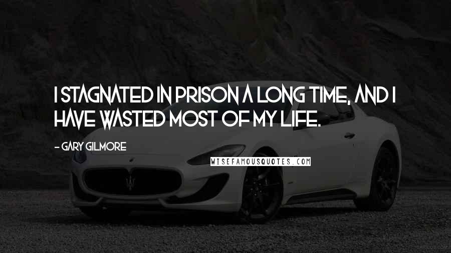 Gary Gilmore Quotes: I stagnated in prison a long time, and I have wasted most of my life.