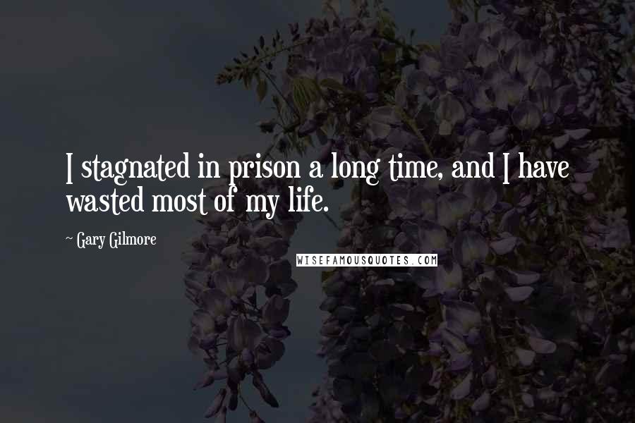 Gary Gilmore Quotes: I stagnated in prison a long time, and I have wasted most of my life.