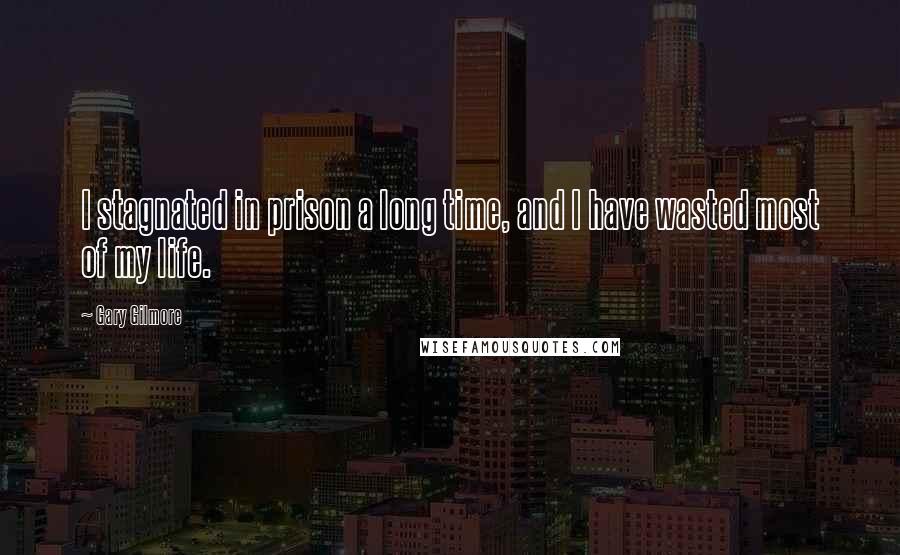 Gary Gilmore Quotes: I stagnated in prison a long time, and I have wasted most of my life.